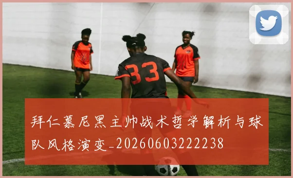 拜仁慕尼黑主帅战术哲学解析与球队风格演变_20260603222238
