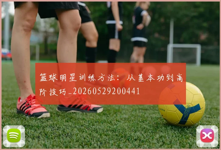 篮球明星训练方法：从基本功到高阶技巧_20260529200441