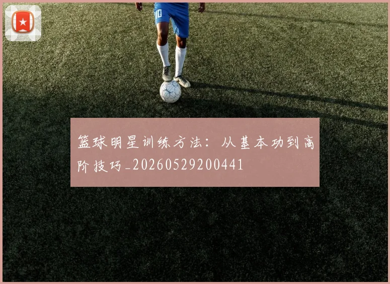 篮球明星训练方法：从基本功到高阶技巧_20260529200441