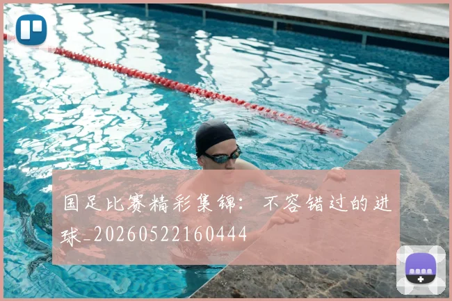 国足比赛精彩集锦：不容错过的进球_20260522160444