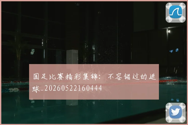 国足比赛精彩集锦：不容错过的进球_20260522160444