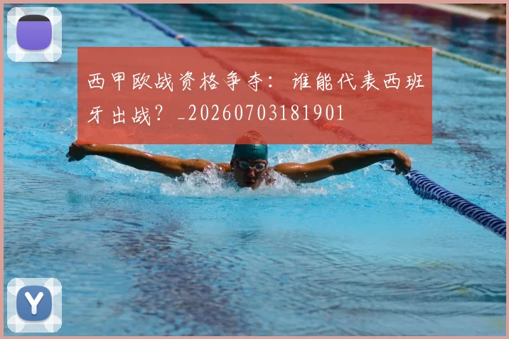 西甲欧战资格争夺：谁能代表西班牙出战？_20260703181901